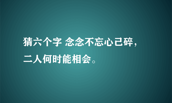 猜六个字 念念不忘心己碎， 二人何时能相会。