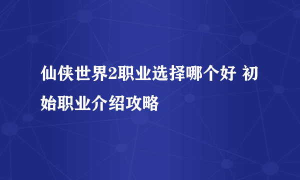 仙侠世界2职业选择哪个好 初始职业介绍攻略