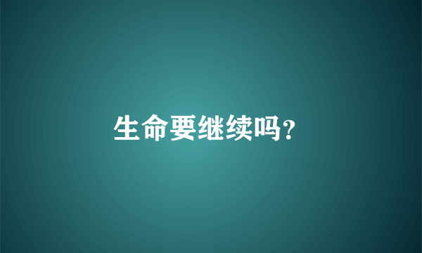 生命要继续吗？