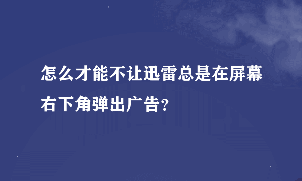 怎么才能不让迅雷总是在屏幕右下角弹出广告？