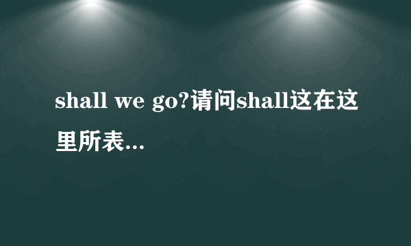 shall we go?请问shall这在这里所表达的意思