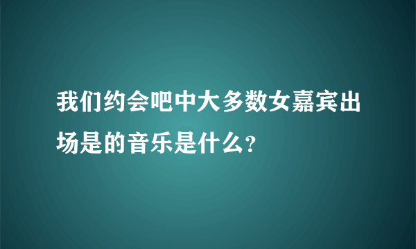 我们约会吧中大多数女嘉宾出场是的音乐是什么？