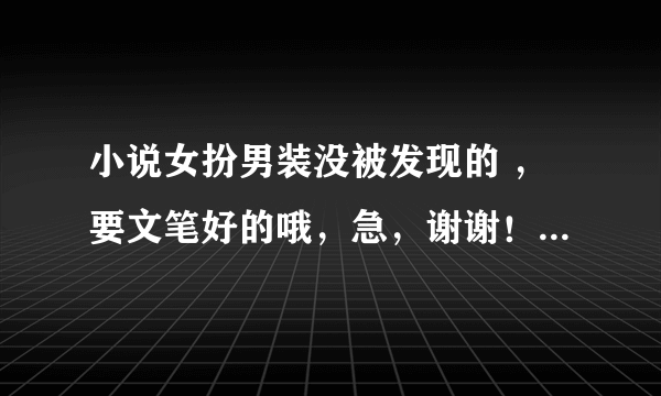 小说女扮男装没被发现的 ，要文笔好的哦，急，谢谢！越多越好