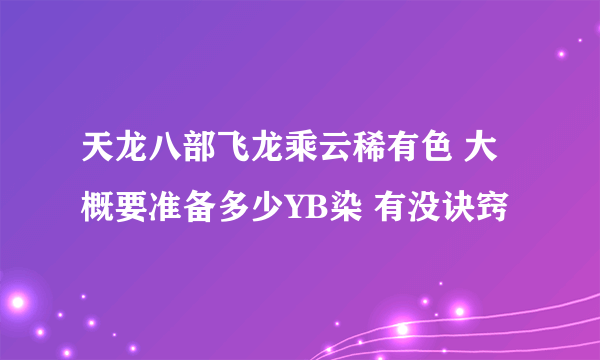 天龙八部飞龙乘云稀有色 大概要准备多少YB染 有没诀窍