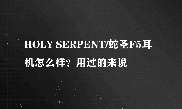 HOLY SERPENT/蛇圣F5耳机怎么样？用过的来说