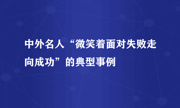 中外名人“微笑着面对失败走向成功”的典型事例