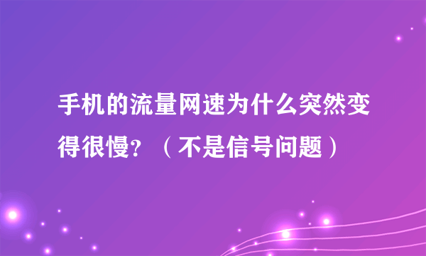 手机的流量网速为什么突然变得很慢？（不是信号问题）