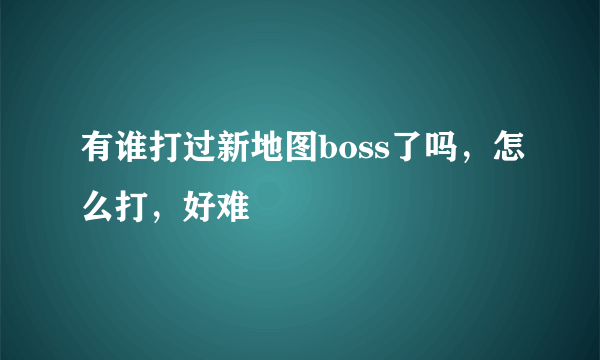 有谁打过新地图boss了吗，怎么打，好难