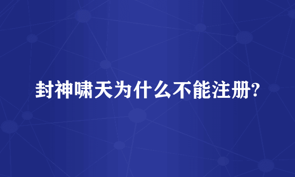 封神啸天为什么不能注册?