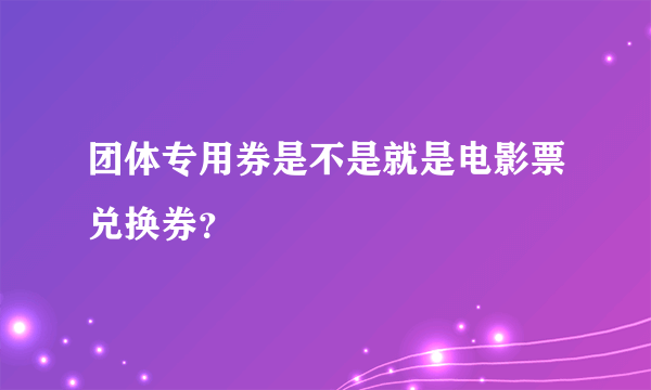 团体专用券是不是就是电影票兑换券？