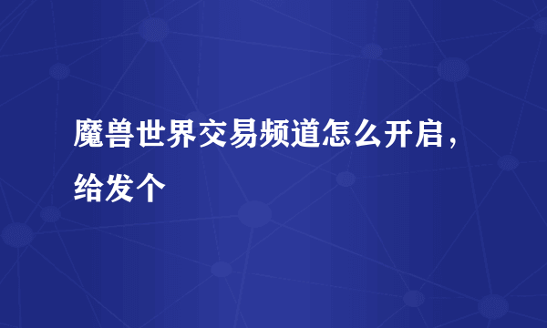 魔兽世界交易频道怎么开启，给发个