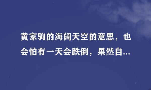 黄家驹的海阔天空的意思，也会怕有一天会跌倒，果然自己在日本就跌倒了