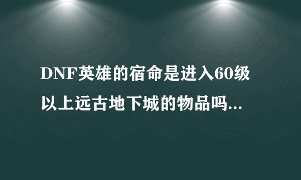 DNF英雄的宿命是进入60级以上远古地下城的物品吗？每次进入需要多少个？幽灵罗盘是什么？怎样获得？