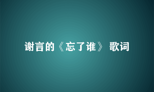 谢言的《忘了谁》 歌词