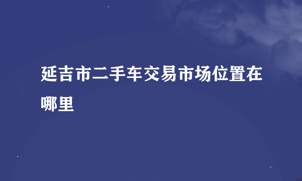 延吉市二手车交易市场位置在哪里