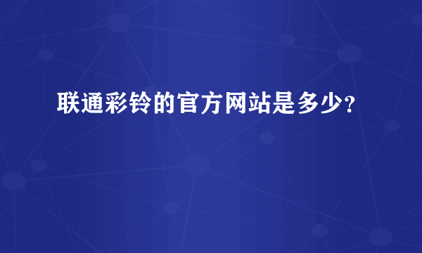 联通彩铃的官方网站是多少？