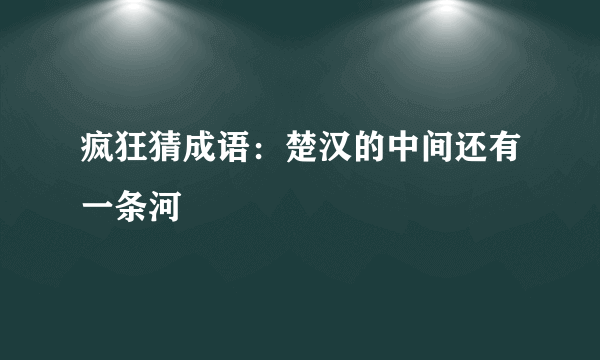 疯狂猜成语：楚汉的中间还有一条河