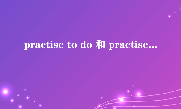 practise to do 和 practise doing的区别是什么？