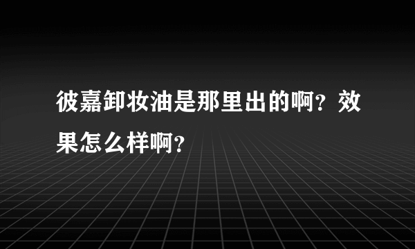 彼嘉卸妆油是那里出的啊？效果怎么样啊？