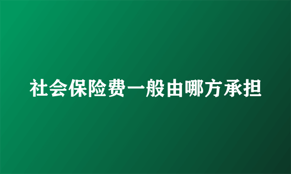 社会保险费一般由哪方承担