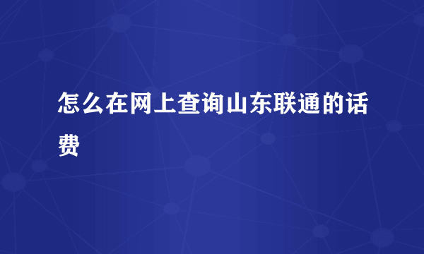 怎么在网上查询山东联通的话费