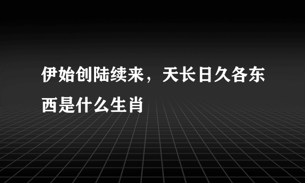 伊始创陆续来，天长日久各东西是什么生肖