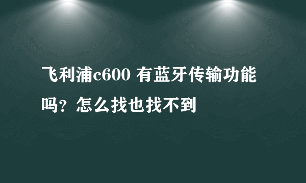 飞利浦c600 有蓝牙传输功能吗？怎么找也找不到