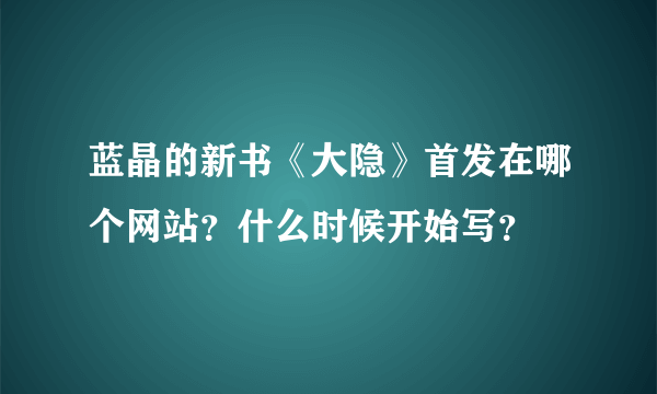 蓝晶的新书《大隐》首发在哪个网站？什么时候开始写？