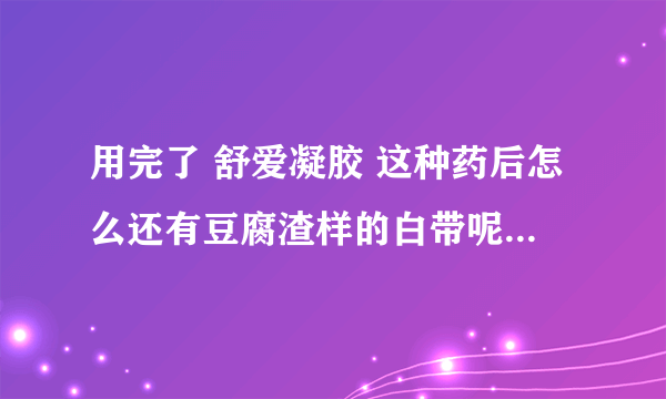 用完了 舒爱凝胶 这种药后怎么还有豆腐渣样的白带呢? 而且很痒