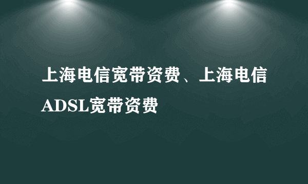 上海电信宽带资费、上海电信ADSL宽带资费