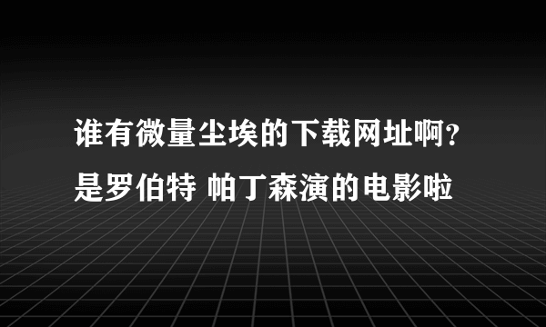 谁有微量尘埃的下载网址啊？是罗伯特 帕丁森演的电影啦