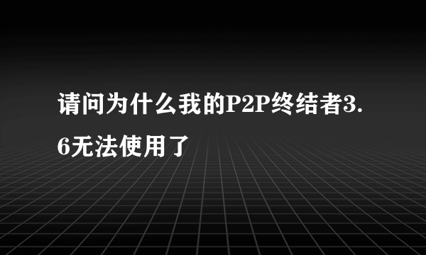 请问为什么我的P2P终结者3.6无法使用了