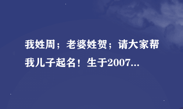 我姓周；老婆姓贺；请大家帮我儿子起名！生于2007.5.26日上午9:00！谢谢了