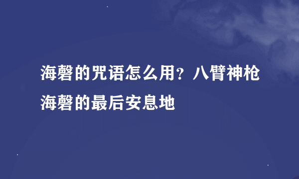 海磬的咒语怎么用？八臂神枪海磬的最后安息地