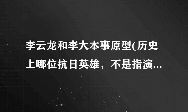 李云龙和李大本事原型(历史上哪位抗日英雄，不是指演员）是不是同一人？