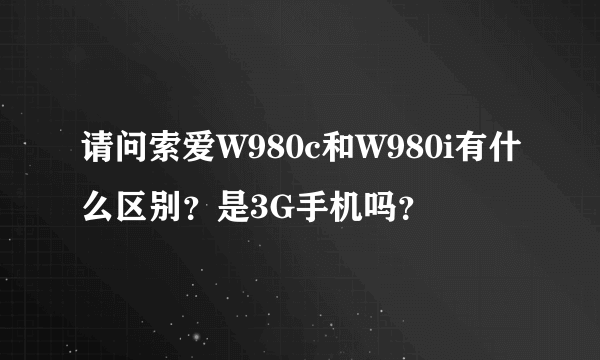 请问索爱W980c和W980i有什么区别？是3G手机吗？