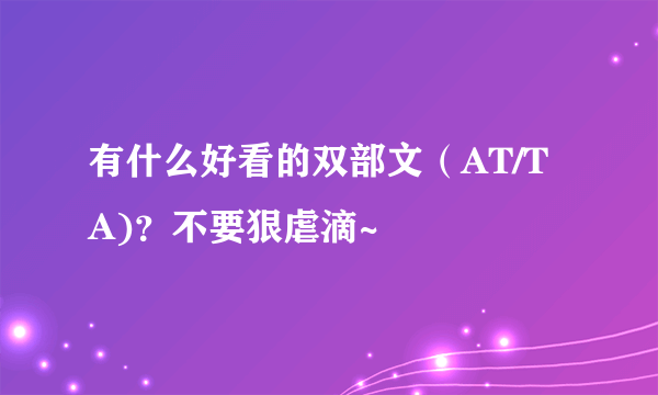 有什么好看的双部文（AT/TA)？不要狠虐滴~