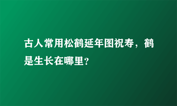 古人常用松鹤延年图祝寿，鹤是生长在哪里？