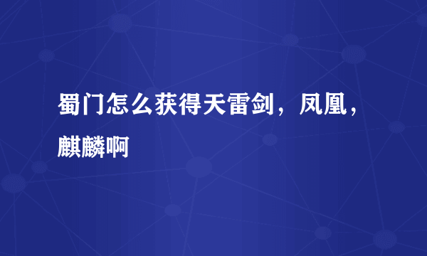 蜀门怎么获得天雷剑，凤凰，麒麟啊