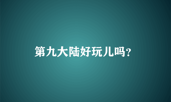 第九大陆好玩儿吗？