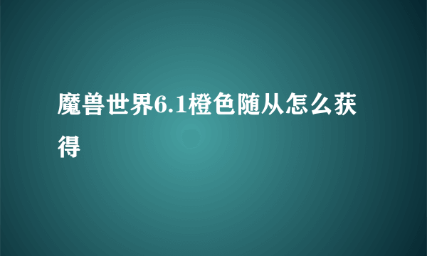 魔兽世界6.1橙色随从怎么获得