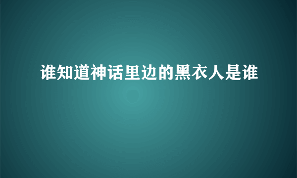 谁知道神话里边的黑衣人是谁