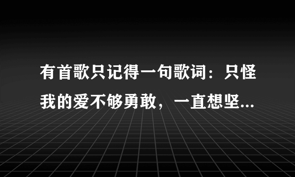 有首歌只记得一句歌词：只怪我的爱不够勇敢，一直想坚强做你的依赖，让一切石沉大海…求歌名