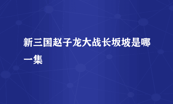 新三国赵子龙大战长坂坡是哪一集