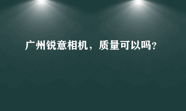 广州锐意相机，质量可以吗？