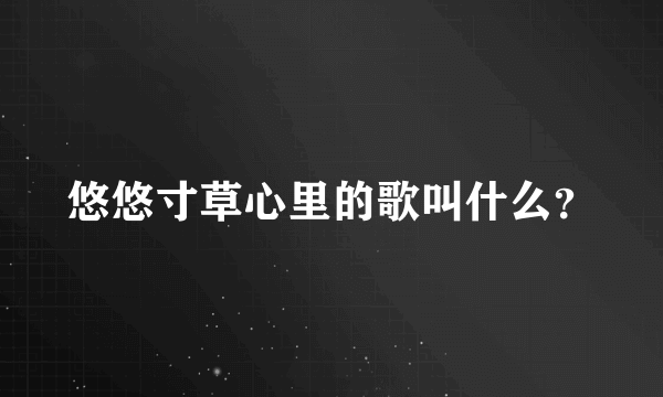 悠悠寸草心里的歌叫什么？