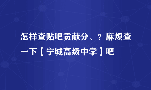 怎样查贴吧贡献分、？麻烦查一下【宁城高级中学】吧