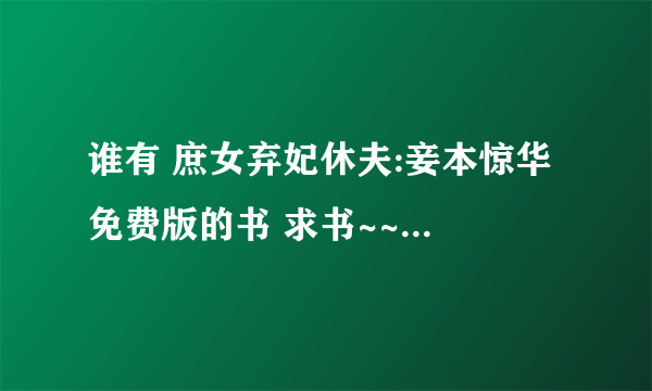 谁有 庶女弃妃休夫:妾本惊华 免费版的书 求书~~急需，定采纳