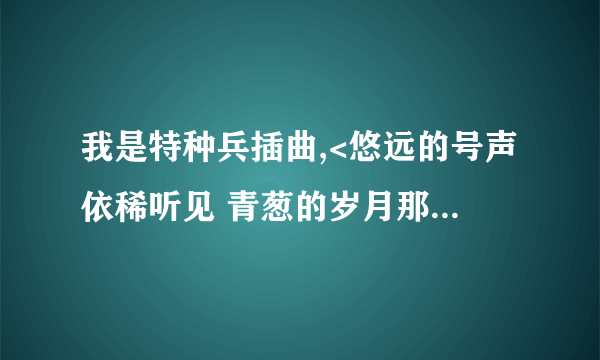 我是特种兵插曲,<悠远的号声依稀听见 青葱的岁月那么纯粹 >的歌名是什么