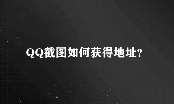 QQ截图如何获得地址？